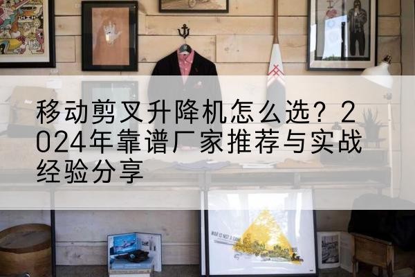 赤水升降平台厂家推荐-移动剪叉升降机怎么选?2024年靠谱厂家推荐与实战经验分享