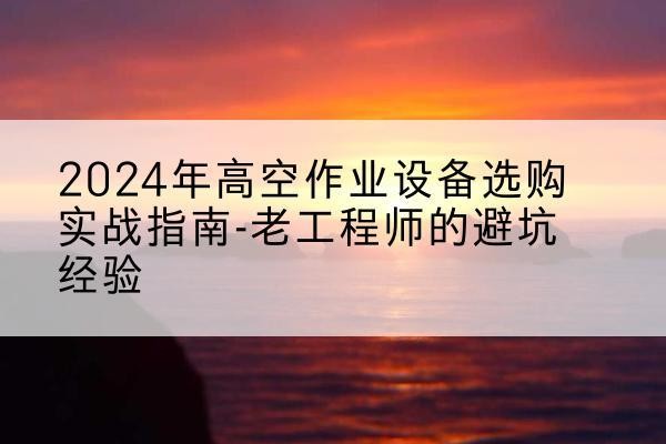 赤水高空作业升降机厂家推荐-2024年高空作业设备选购实战指南-老工程师的避坑经验