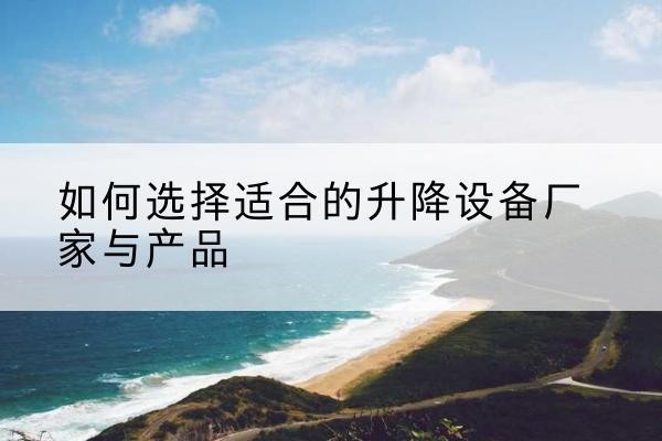 赤水电动升降平台厂家-如何选择适合的升降设备厂家与产品