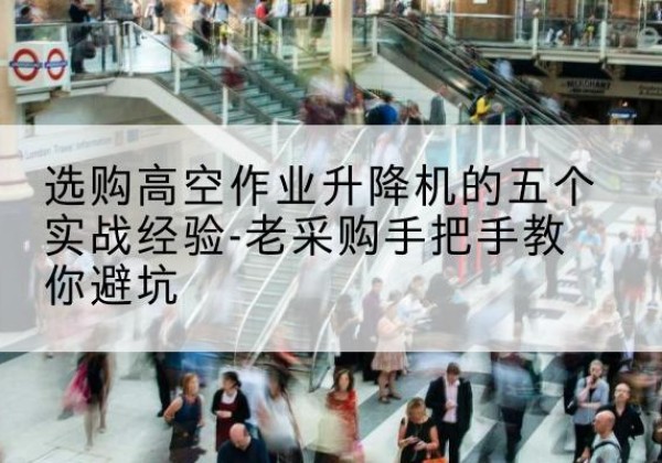 赤水高空作业升降机厂家-选购高空作业升降机的五个实战经验-老采购手把手教你避坑
