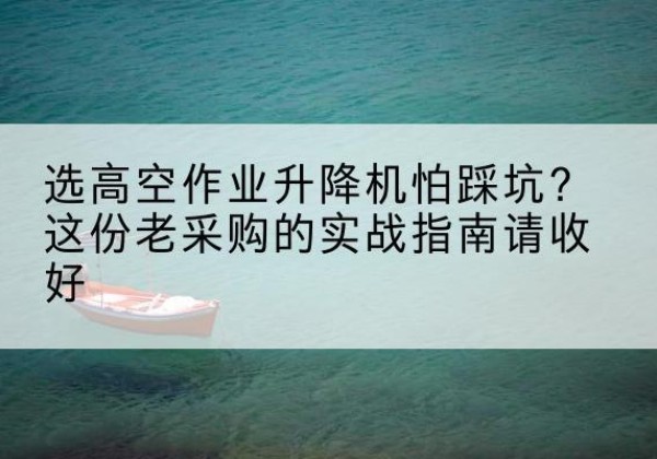赤水高空作业升降机厂家推荐-选高空作业升降机怕踩坑？这份老采购的实战指南请收好