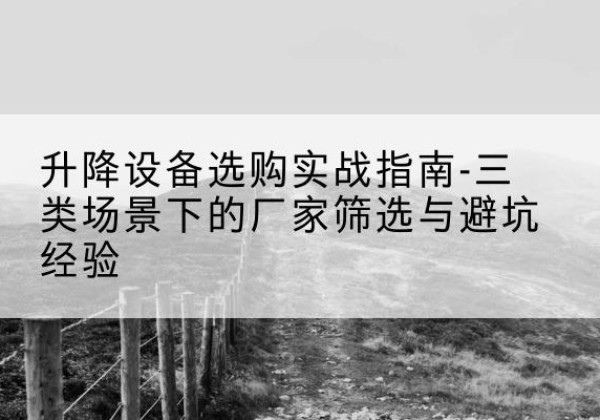 赤水移动式升降机厂家推荐-升降设备选购实战指南-三类场景下的厂家筛选与避坑经验