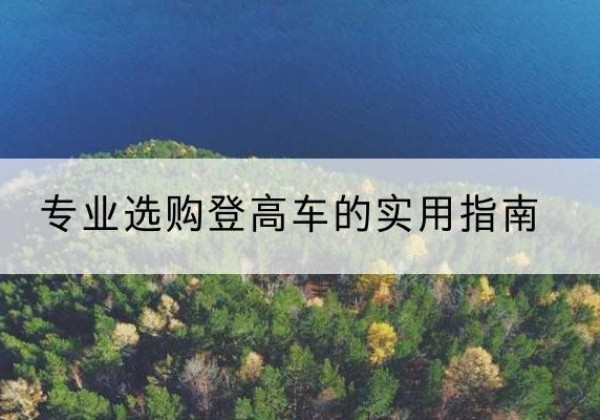 赤水电动登高车厂家推荐-专业选购登高车的实用指南