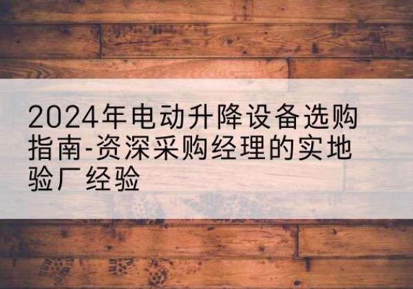 赤水电动剪叉升降平台厂家-2024年电动升降设备选购指南-资深采购经理的实地验厂经验