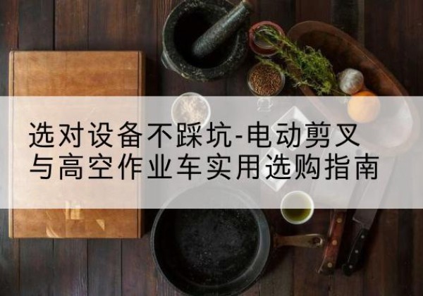 赤水电动剪叉升降平台怎么选-选对设备不踩坑-电动剪叉与高空作业车实用选购指南