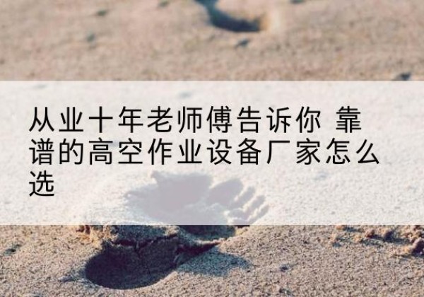 赤水高空作业升降机厂家推荐-从业十年老师傅告诉你 靠谱的高空作业设备厂家怎么选
