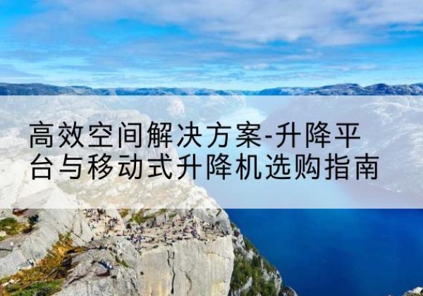 赤水升降平台厂家-*空间解决方案-升降平台与移动式升降机选购指南