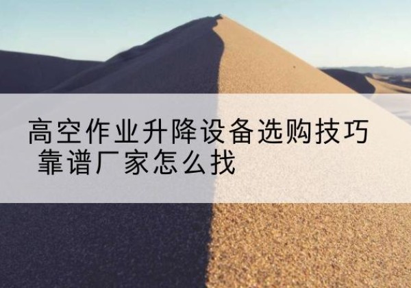 赤水电动升降平台厂家推荐-高空作业升降设备选购技巧 靠谱厂家怎么找