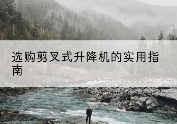 赤水剪叉式升降机怎么选-选购剪叉式升降机的实用指南