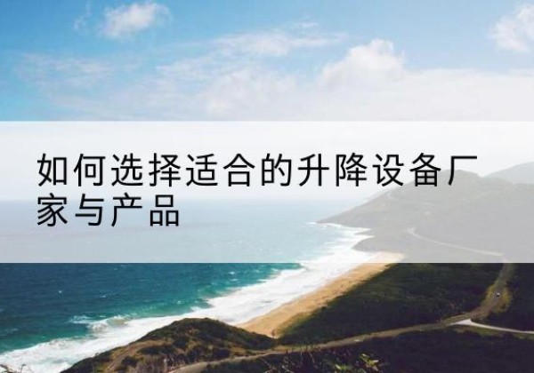 赤水电动升降平台厂家-如何选择适合的升降设备厂家与产品